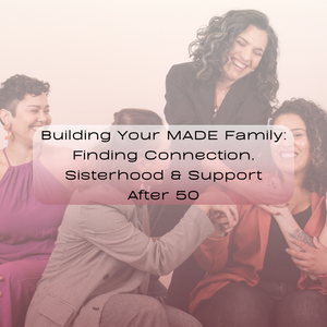 Building Your MADE Family: Finding Connection, Sisterhood & Support After 50