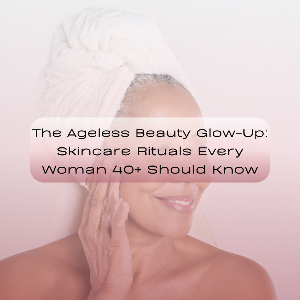 The Ageless Beauty Glow-Up: Skincare Rituals Every Woman 40+ Should Know