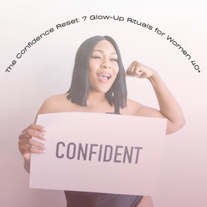 The Confidence Reset: 7 Glow-Up Rituals Every Woman 40+ Needs to Try